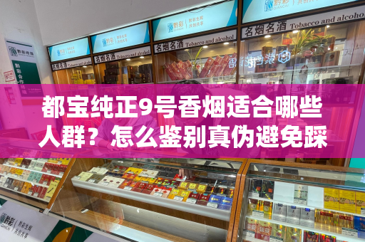 都宝纯正9号香烟适合哪些人群？怎么鉴别真伪避免踩坑？
